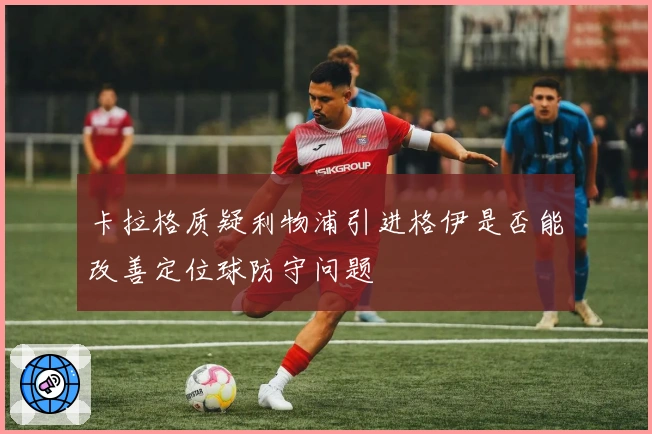 卡拉格质疑利物浦引进格伊是否能改善定位球防守问题