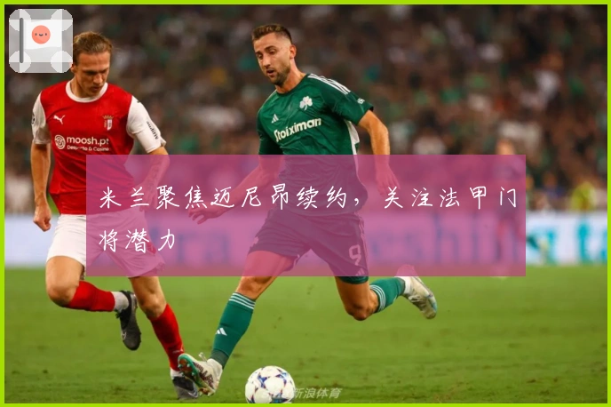 米兰聚焦迈尼昂续约，关注法甲门将潜力