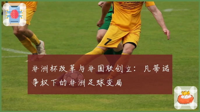 非洲杯改革与非国联创立：凡蒂诺争权下的非洲足球变局