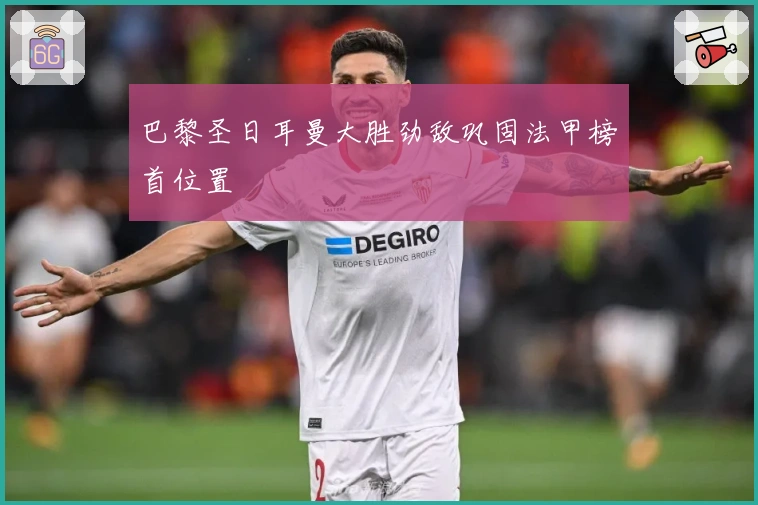 巴黎圣日耳曼大胜劲敌巩固法甲榜首位置