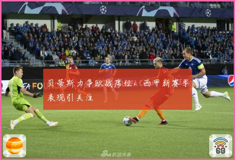 贝蒂斯力争欧战席位，西甲新赛季表现引关注