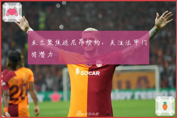米兰聚焦迈尼昂续约，关注法甲门将潜力