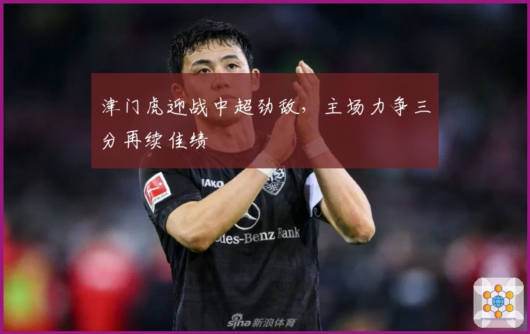 津门虎迎战中超劲敌，主场力争三分再续佳绩