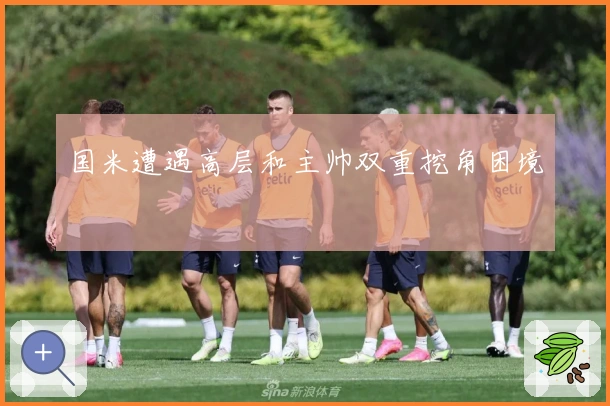 国米遭遇高层和主帅双重挖角困境