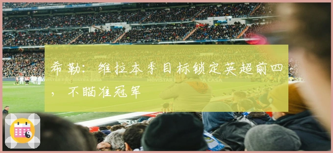 希勒：维拉本季目标锁定英超前四，不瞄准冠军