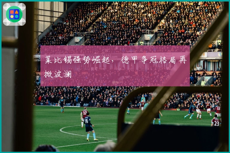 莱比锡强势崛起,德甲争冠格局再掀波澜