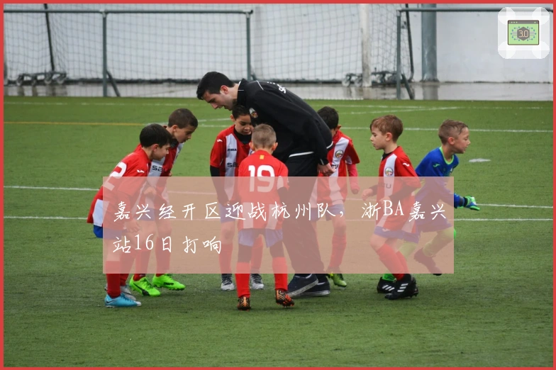 嘉兴经开区迎战杭州队，浙BA嘉兴站16日打响