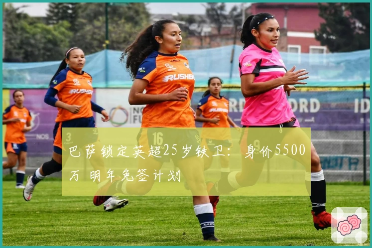 巴萨锁定英超25岁铁卫：身价5500万 明年免签计划