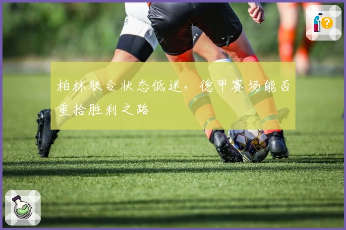 柏林联合状态低迷，德甲赛场能否重拾胜利之路