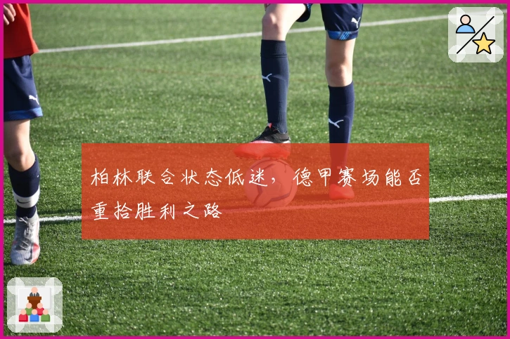 柏林联合状态低迷，德甲赛场能否重拾胜利之路