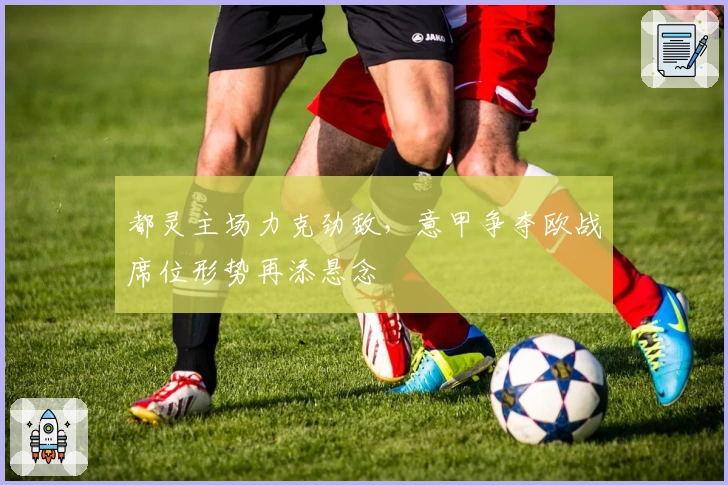 都灵主场力克劲敌，意甲争夺欧战席位形势再添悬念