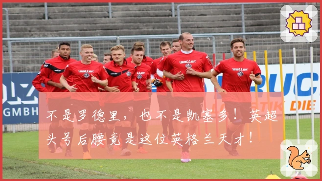 不是罗德里，也不是凯塞多！英超头号后腰竟是这位英格兰天才！