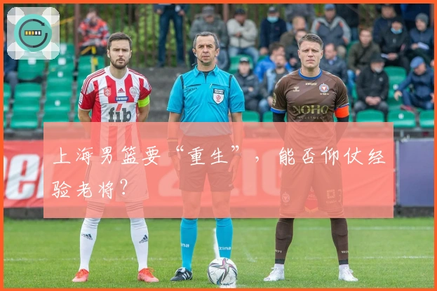 上海男篮要“重生”，能否仰仗经验老将？