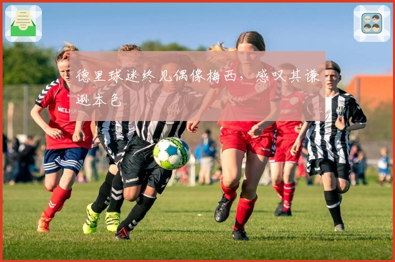 德里球迷终见偶像梅西，感叹其谦逊本色