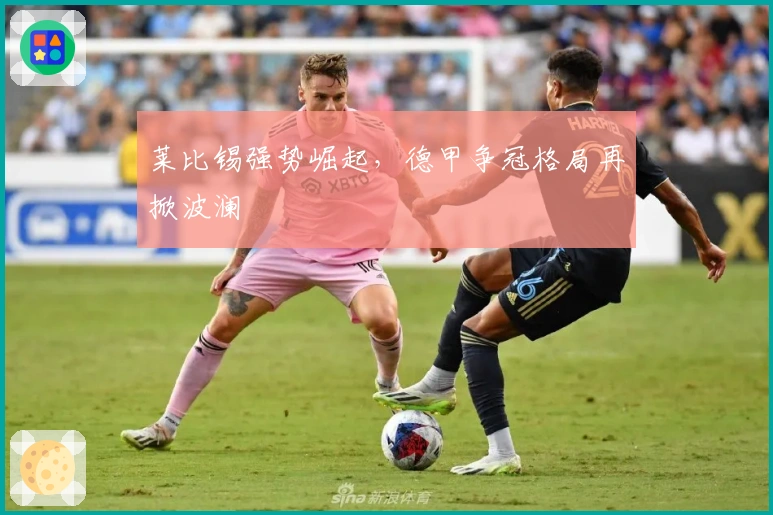 莱比锡强势崛起，德甲争冠格局再掀波澜