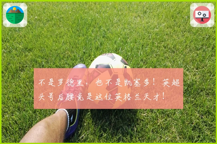 不是罗德里，也不是凯塞多！英超头号后腰竟是这位英格兰天才！