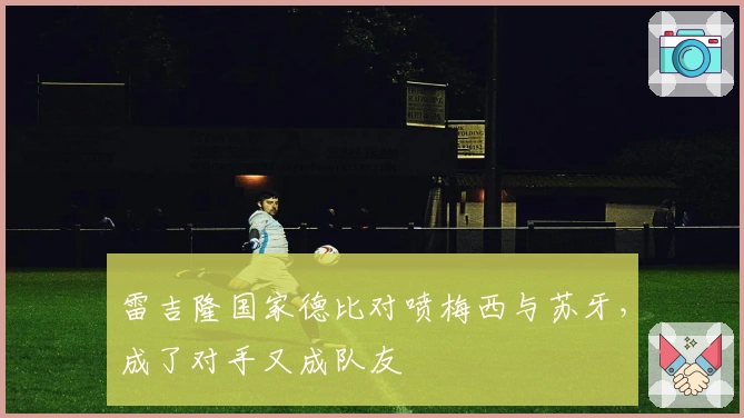 雷吉隆国家德比对喷梅西与苏牙，成了对手又成队友