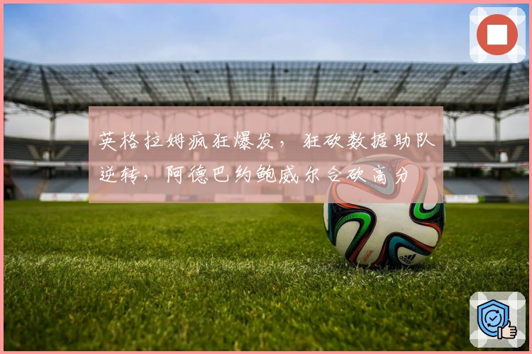 英格拉姆疯狂爆发，狂砍数据助队逆转，阿德巴约鲍威尔合砍高分