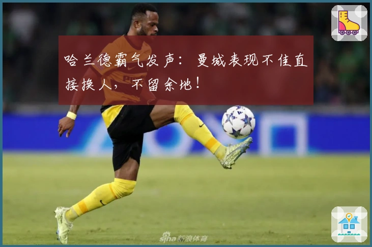 哈兰德霸气发声：曼城表现不佳直接换人，不留余地！