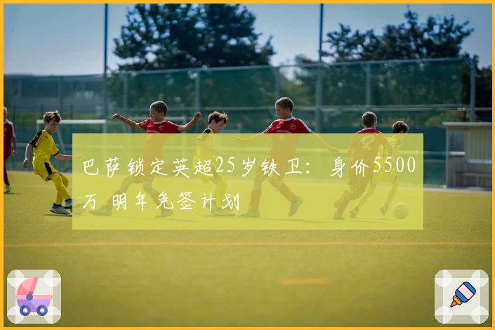 巴萨锁定英超25岁铁卫：身价5500万 明年免签计划